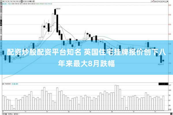 配资炒股配资平台知名 英国住宅挂牌报价创下八年来最大8月跌幅