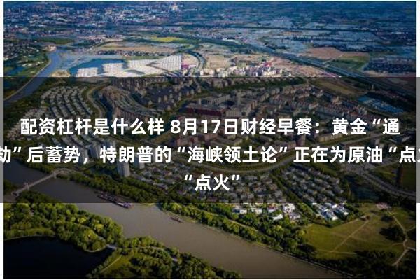 配资杠杆是什么样 8月17日财经早餐:黄金“通胀劫”后蓄势,特朗普的“海峡领土论”正在为原油“点火”
