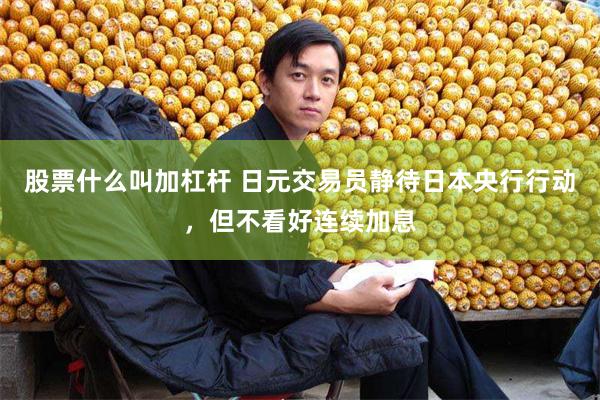 股票什么叫加杠杆 日元交易员静待日本央行行动，但不看好连续加息