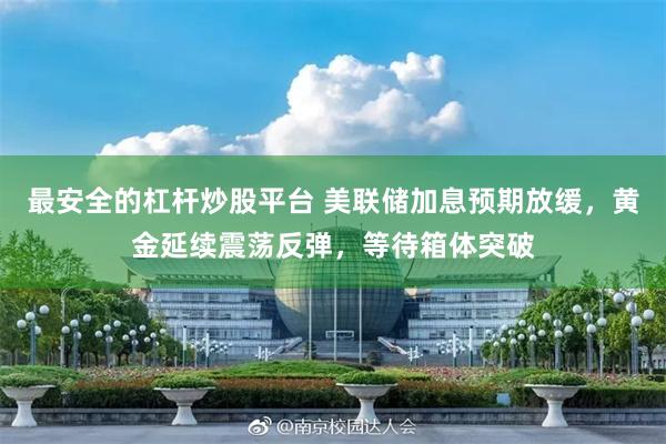 最安全的杠杆炒股平台 美联储加息预期放缓，黄金延续震荡反弹，等待箱体突破