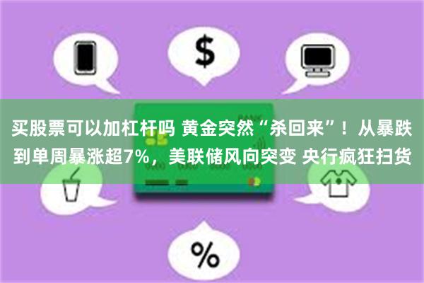 买股票可以加杠杆吗 黄金突然“杀回来”！从暴跌到单周暴涨超7%，美联储风向突变 央行疯狂扫货