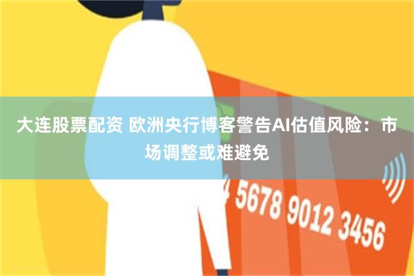 大连股票配资 欧洲央行博客警告AI估值风险:市场调整或难避免