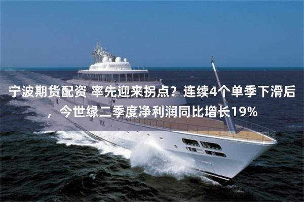 宁波期货配资 率先迎来拐点？连续4个单季下滑后，今世缘二季度净利润同比增长19%