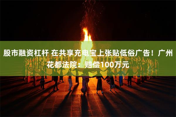 股市融资杠杆 在共享充电宝上张贴低俗广告!广州花都法院:赔偿100万元