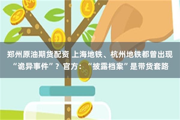 郑州原油期货配资 上海地铁、杭州地铁都曾出现“诡异事件”?官方:“披露档案”是带货套路