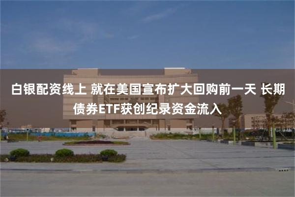 白银配资线上 就在美国宣布扩大回购前一天 长期债券ETF获创纪录资金流入