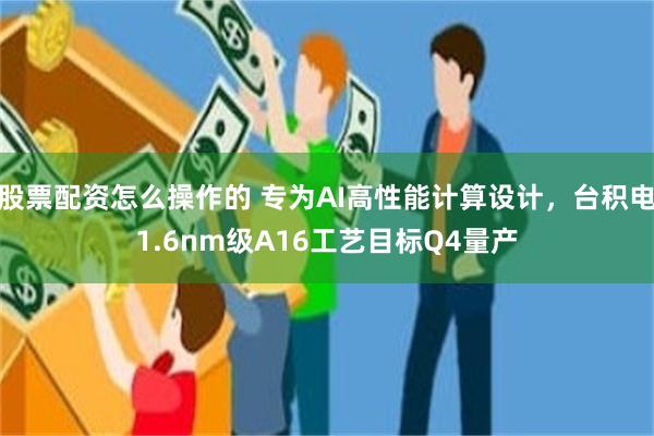 股票配资怎么操作的 专为AI高性能计算设计，台积电1.6nm级A16工艺目标Q4量产