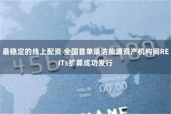 最稳定的线上配资 全国首单清洁能源资产机构间REITs扩募成功发行