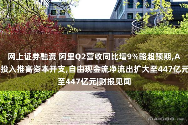 网上证劵融资 阿里Q2营收同比增9%略超预期,AI基础设施投入推高资本开支,自由现金流净流出扩大至447亿元|财报见闻