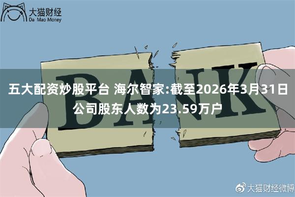 五大配资炒股平台 海尔智家:截至2026年3月31日公司股东人数为23.59万户