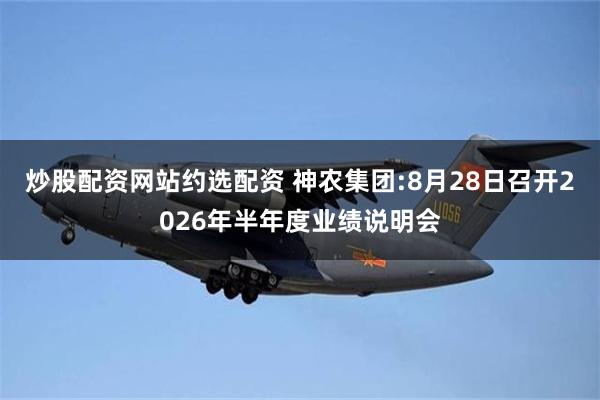 炒股配资网站约选配资 神农集团:8月28日召开2026年半年度业绩说明会