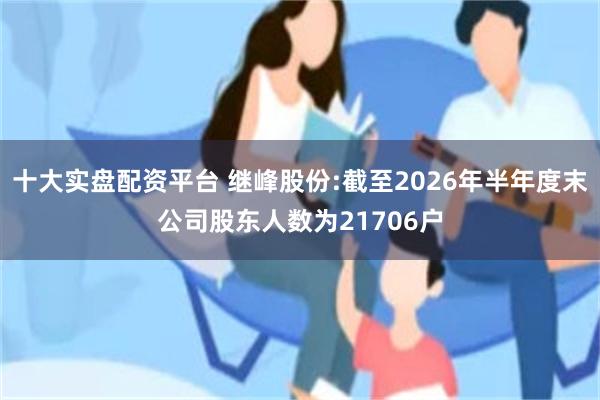 十大实盘配资平台 继峰股份:截至2026年半年度末公司股东人数为21706户