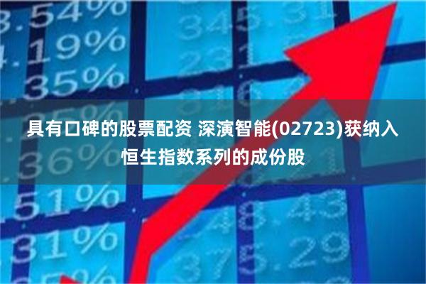 具有口碑的股票配资 深演智能(02723)获纳入恒生指数系列的成份股