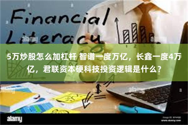 5万炒股怎么加杠杆 智谱一度万亿，长鑫一度4万亿，君联资本硬科技投资逻辑是什么？