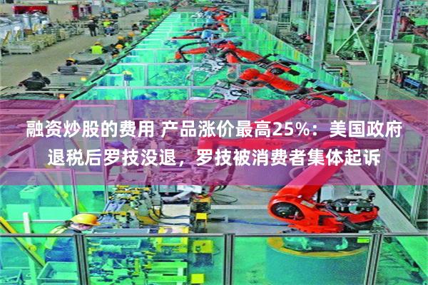 融资炒股的费用 产品涨价最高25%:美国政府退税后罗技没退,罗技被消费者集体起诉