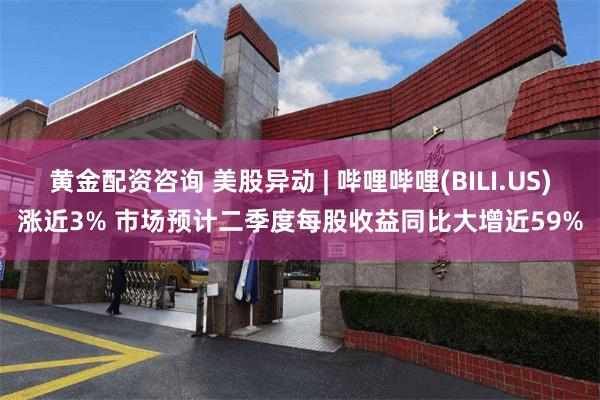 黄金配资咨询 美股异动 | 哔哩哔哩(BILI.US)涨近3% 市场预计二季度每股收益同比大增近59%