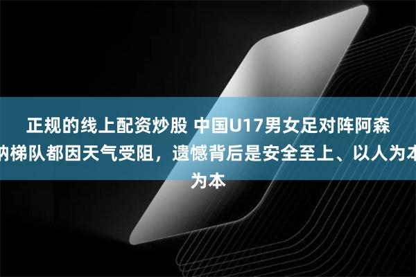 正规的线上配资炒股 中国U17男女足对阵阿森纳梯队都因天气受阻，遗憾背后是安全至上、以人为本