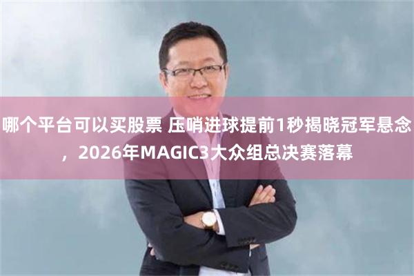 哪个平台可以买股票 压哨进球提前1秒揭晓冠军悬念，2026年MAGIC3大众组总决赛落幕