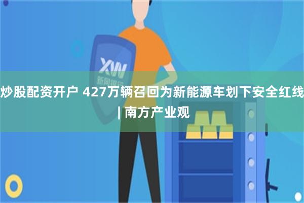 炒股配资开户 427万辆召回为新能源车划下安全红线 | 南方产业观
