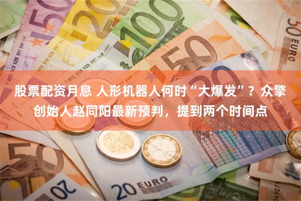 股票配资月息 人形机器人何时“大爆发”？众擎创始人赵同阳最新预判，提到两个时间点