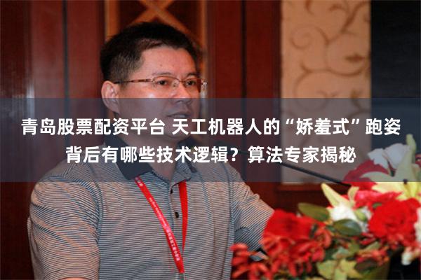 青岛股票配资平台 天工机器人的“娇羞式”跑姿背后有哪些技术逻辑？算法专家揭秘