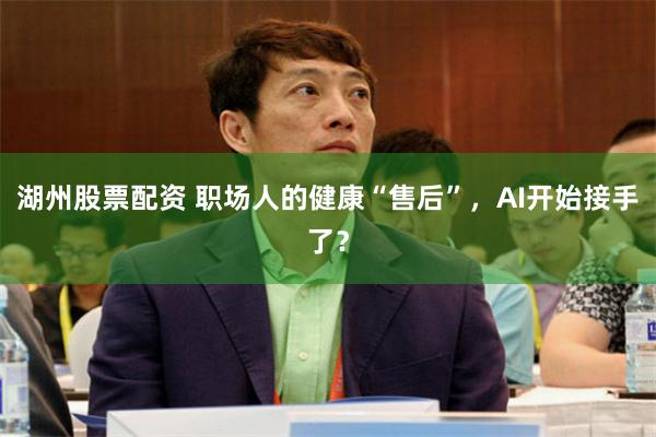 湖州股票配资 职场人的健康“售后”，AI开始接手了？