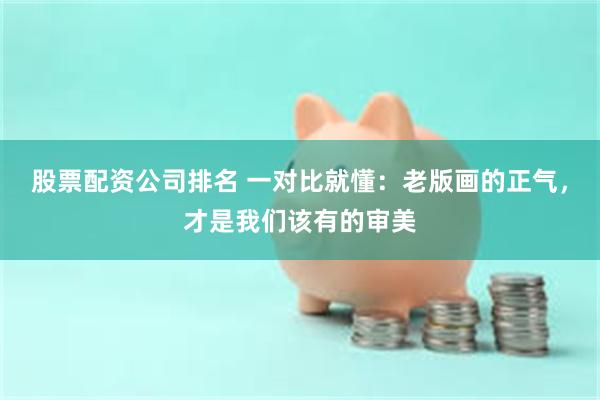 股票配资公司排名 一对比就懂：老版画的正气，才是我们该有的审美