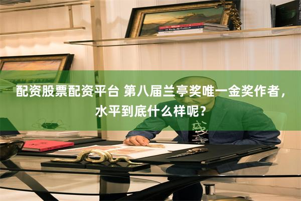 配资股票配资平台 第八届兰亭奖唯一金奖作者，水平到底什么样呢？