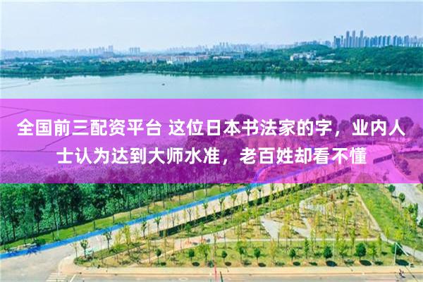 全国前三配资平台 这位日本书法家的字，业内人士认为达到大师水准，老百姓却看不懂