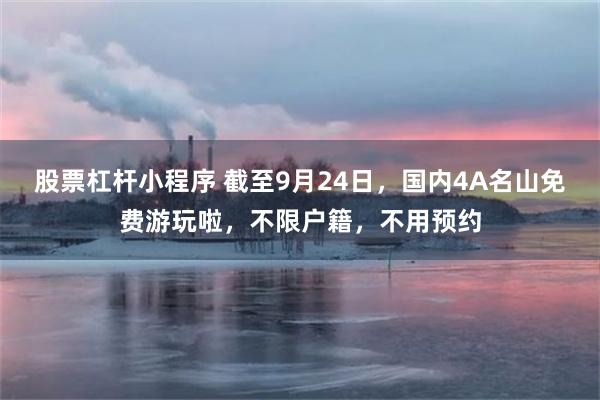 股票杠杆小程序 截至9月24日，国内4A名山免费游玩啦，不限户籍，不用预约