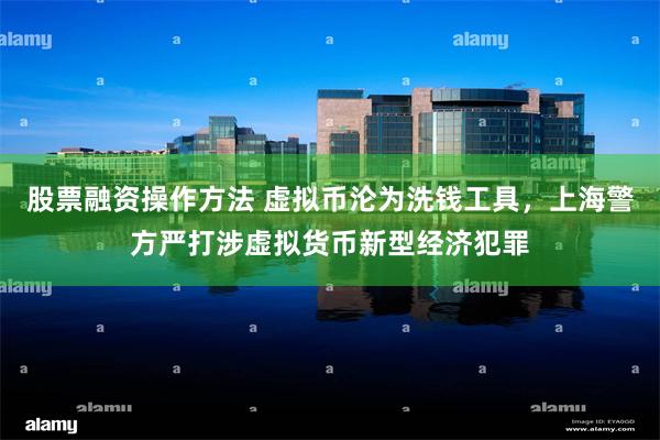 股票融资操作方法 虚拟币沦为洗钱工具,上海警方严打涉虚拟货币新型经济犯罪