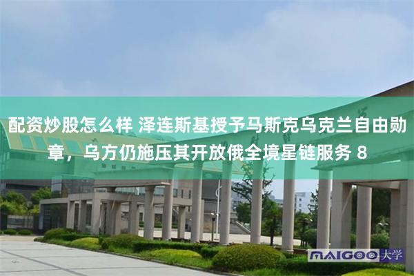 配资炒股怎么样 泽连斯基授予马斯克乌克兰自由勋章，乌方仍施压其开放俄全境星链服务 8
