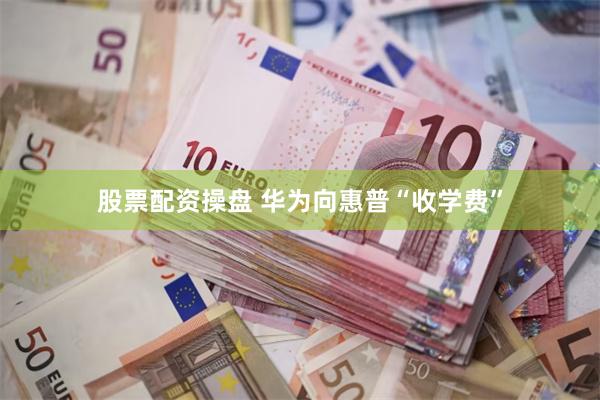 股票配资操盘 华为向惠普“收学费”