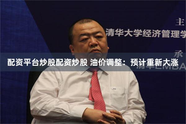 配资平台炒股配资炒股 油价调整：预计重新大涨