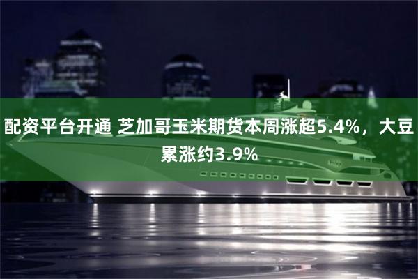 配资平台开通 芝加哥玉米期货本周涨超5.4%，大豆累涨约3.9%