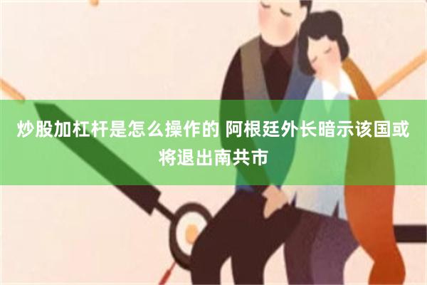 炒股加杠杆是怎么操作的 阿根廷外长暗示该国或将退出南共市
