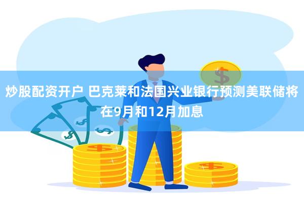 炒股配资开户 巴克莱和法国兴业银行预测美联储将在9月和12月加息