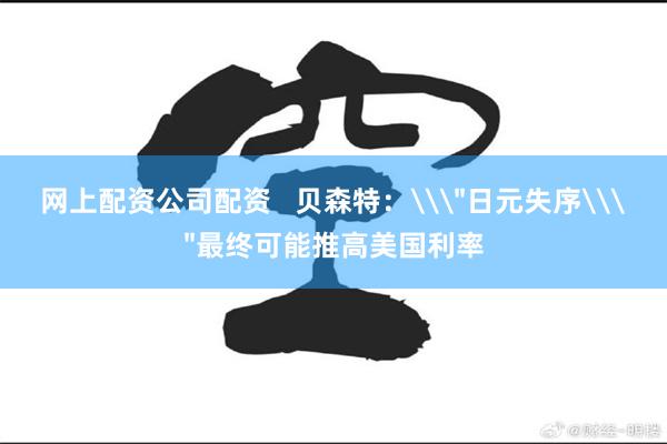 网上配资公司配资   贝森特：\＂日元失序\＂最终可能推高美国利率