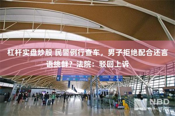 杠杆实盘炒股 民警例行查车，男子拒绝配合还言语挑衅？法院：驳回上诉