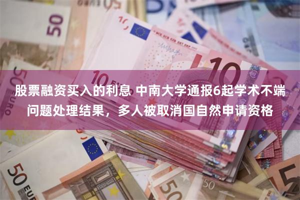 股票融资买入的利息 中南大学通报6起学术不端问题处理结果，多人被取消国自然申请资格