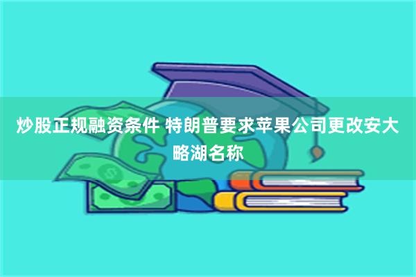 炒股正规融资条件 特朗普要求苹果公司更改安大略湖名称