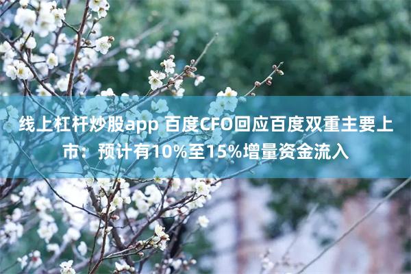线上杠杆炒股app 百度CFO回应百度双重主要上市：预计有10%至15%增量资金流入