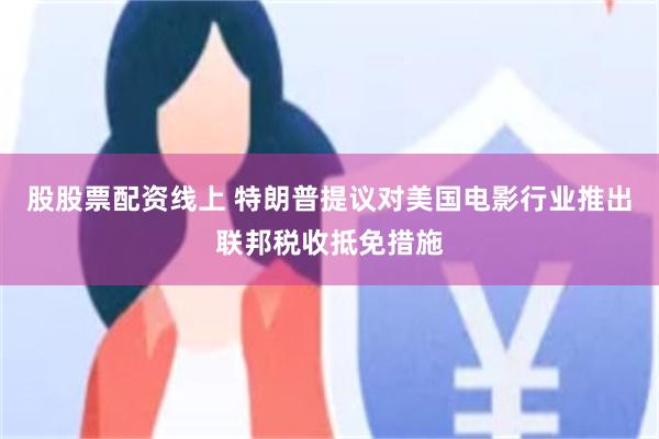 股股票配资线上 特朗普提议对美国电影行业推出联邦税收抵免措施