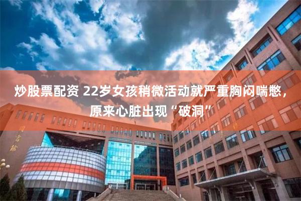 炒股票配资 22岁女孩稍微活动就严重胸闷喘憋,原来心脏出现“破洞”
