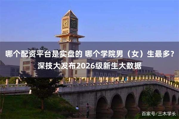 哪个配资平台是实盘的 哪个学院男（女）生最多？深技大发布2026级新生大数据