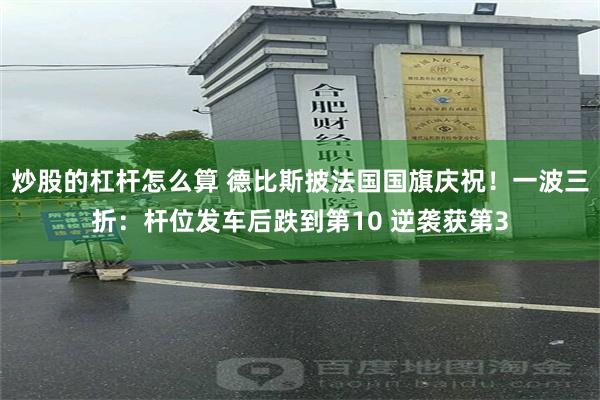 炒股的杠杆怎么算 德比斯披法国国旗庆祝！一波三折：杆位发车后跌到第10 逆袭获第3