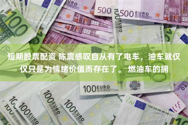 短期股票配资 陈震感叹自从有了电车，油车就仅仅只是为情绪价值而存在了。 燃油车的拥