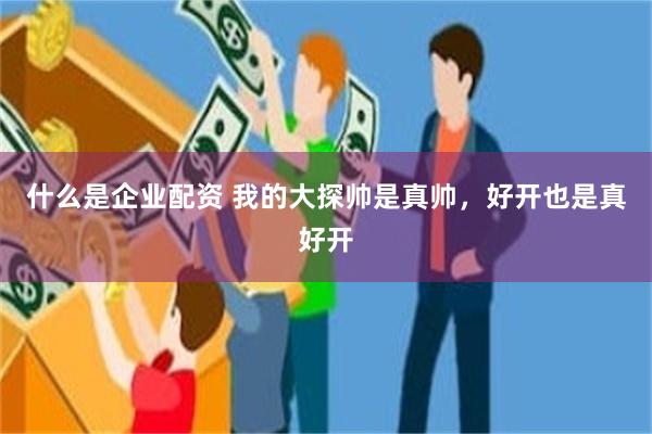 什么是企业配资 我的大探帅是真帅，好开也是真好开