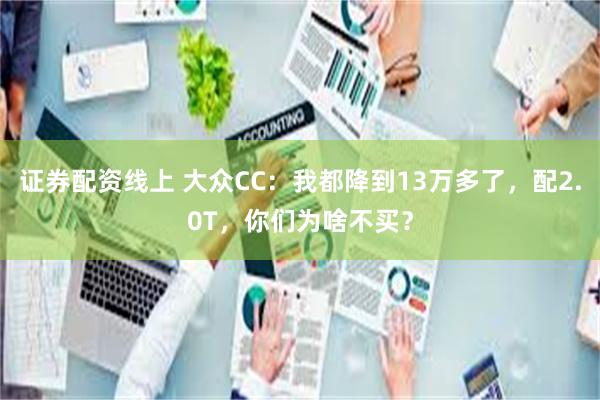 证券配资线上 大众CC：我都降到13万多了，配2.0T，你们为啥不买？