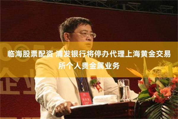 临海股票配资 浦发银行将停办代理上海黄金交易所个人贵金属业务